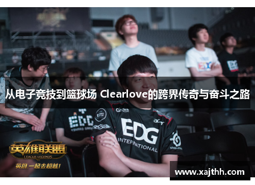 从电子竞技到篮球场 Clearlove的跨界传奇与奋斗之路