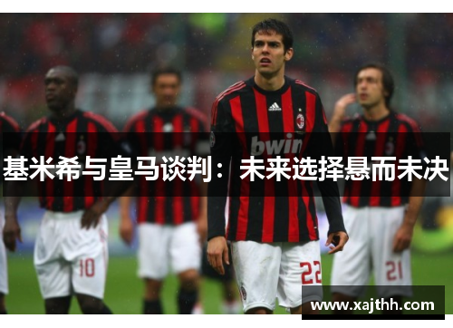 基米希与皇马谈判：未来选择悬而未决