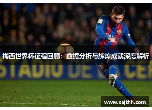 梅西世界杯征程回顾：数据分析与辉煌成就深度解析