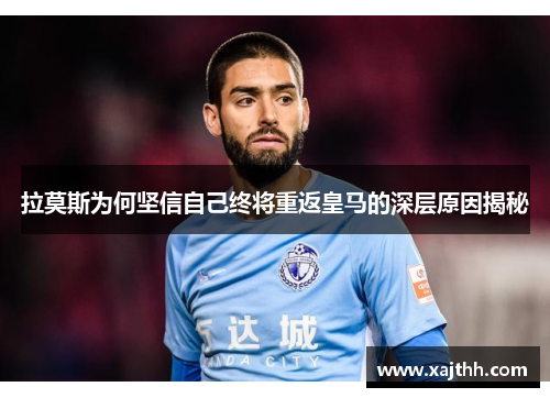 拉莫斯为何坚信自己终将重返皇马的深层原因揭秘