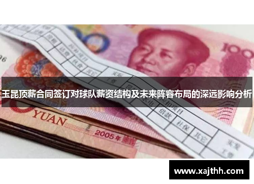 玉昆顶薪合同签订对球队薪资结构及未来阵容布局的深远影响分析 玉昆顶薪合同签订对球队薪资结构及未来阵容布局的深远影响分析