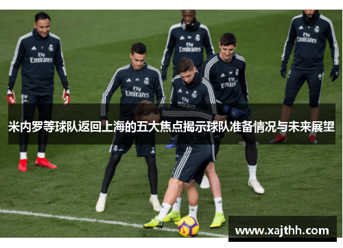 米内罗等球队返回上海的五大焦点揭示球队准备情况与未来展望