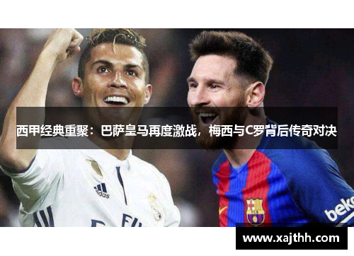 西甲经典重聚：巴萨皇马再度激战，梅西与C罗背后传奇对决