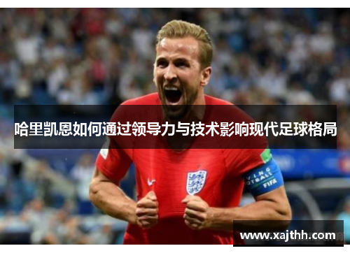 哈里凯恩如何通过领导力与技术影响现代足球格局 哈里凯恩如何通过领导力与技术影响现代足球格局