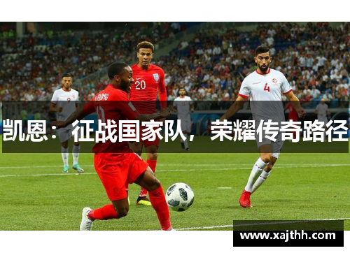 凯恩:征战国家队,荣耀传奇路径 凯恩:征战国家队,荣耀传奇路径