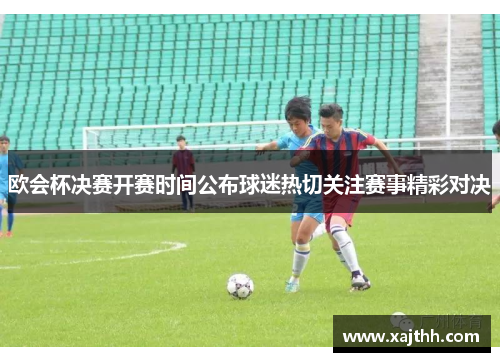 欧会杯决赛开赛时间公布球迷热切关注赛事精彩对决