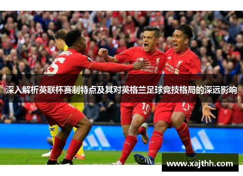 深入解析英联杯赛制特点及其对英格兰足球竞技格局的深远影响