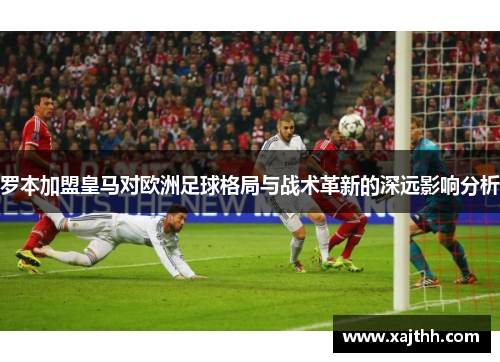 罗本加盟皇马对欧洲足球格局与战术革新的深远影响分析 罗本加盟皇马对欧洲足球格局与战术革新的深远影响分析