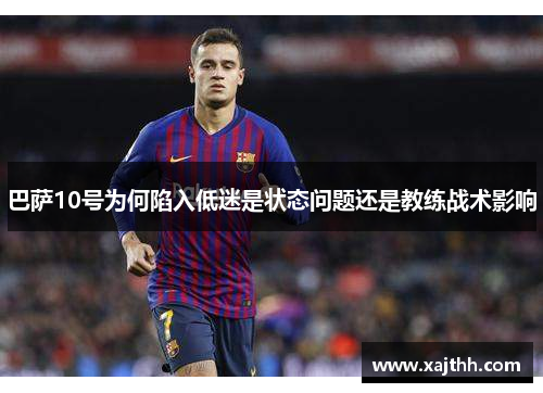 巴萨10号为何陷入低迷是状态问题还是教练战术影响